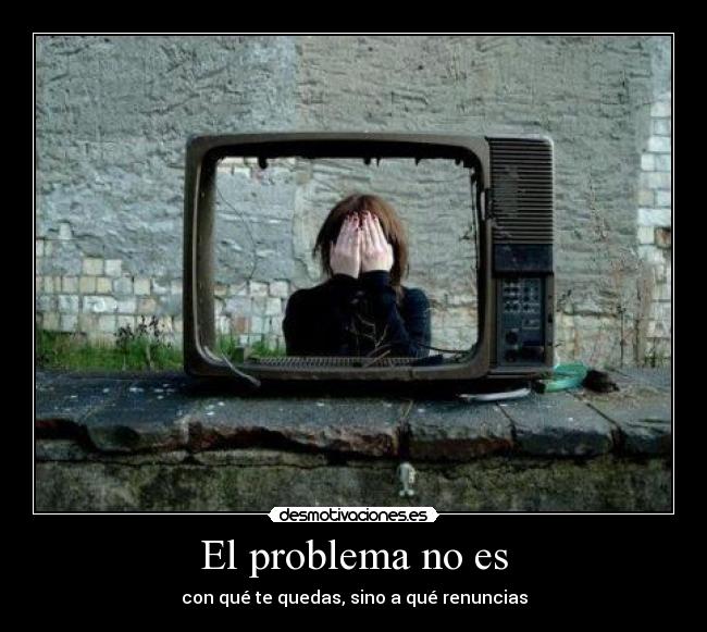 El problema no es - con qué te quedas, sino a qué renuncias