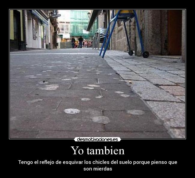 Yo tambien - Tengo el reflejo de esquivar los chicles del suelo porque pienso que son mierdas