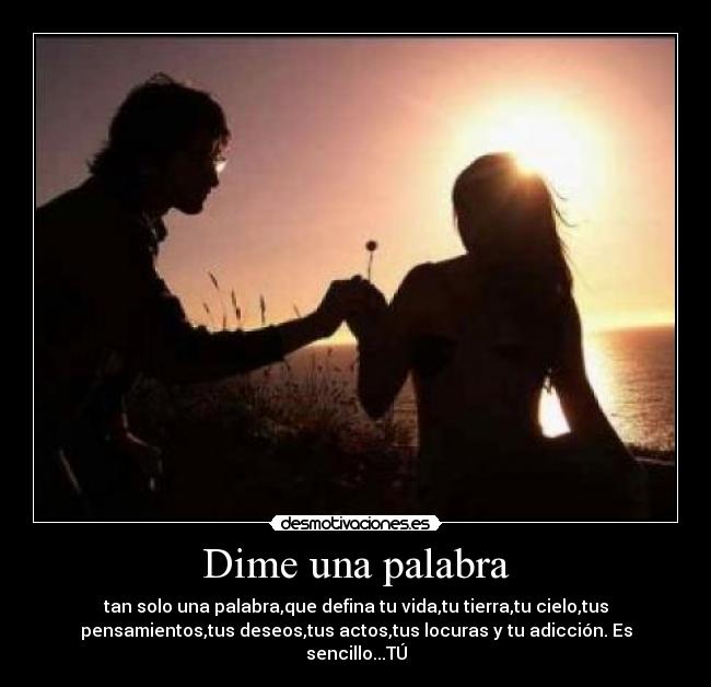 Dime una palabra - tan solo una palabra,que defina tu vida,tu tierra,tu cielo,tus
pensamientos,tus deseos,tus actos,tus locuras y tu adicción. Es
sencillo...TÚ
