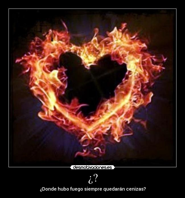 ¿? - ¿Donde hubo fuego siempre quedarán cenizas?
