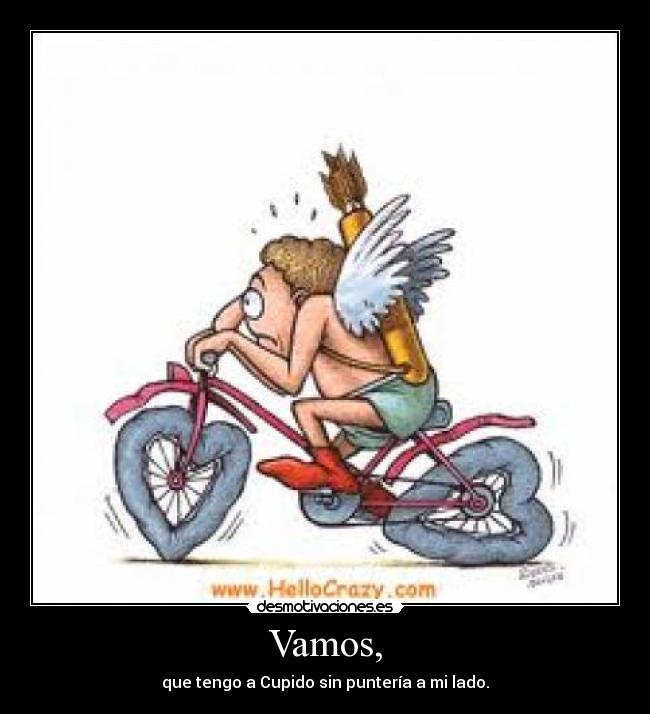 Vamos, - que tengo a Cupido sin puntería a mi lado.