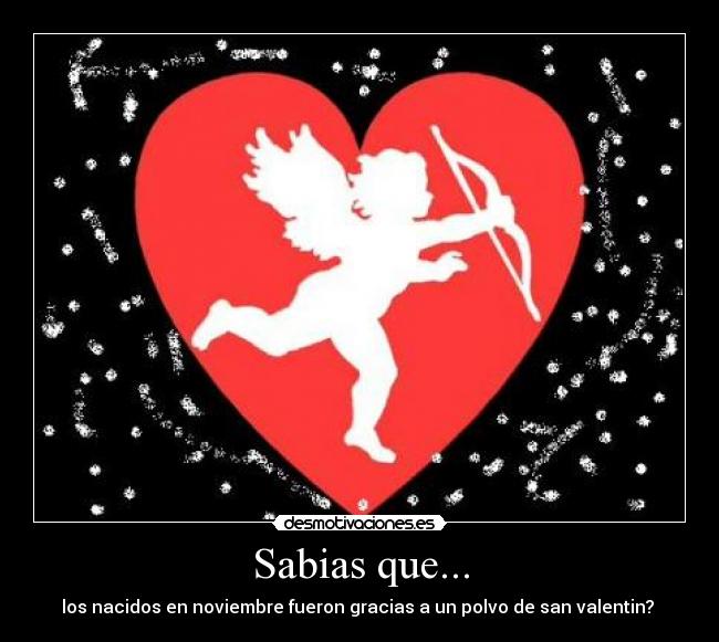 Sabias que... - los nacidos en noviembre fueron gracias a un polvo de san valentin? 