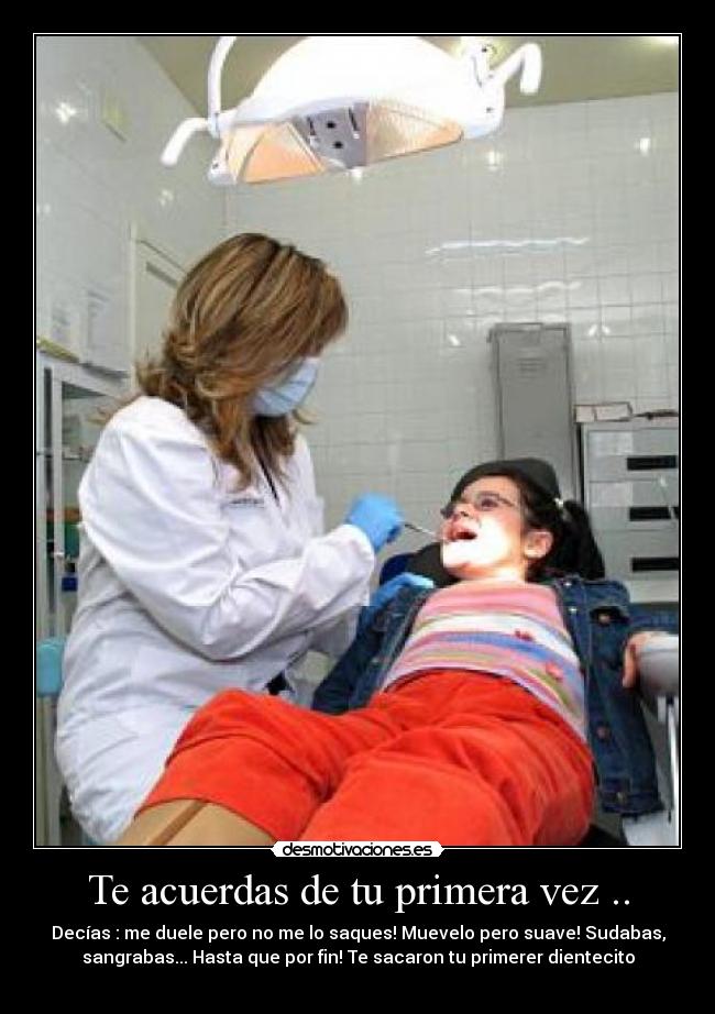 Te acuerdas de tu primera vez .. - Decías : me duele pero no me lo saques! Muevelo pero suave! Sudabas,
sangrabas... Hasta que por fin! Te sacaron tu primerer dientecito