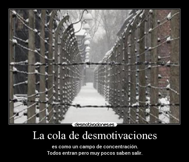 La cola de desmotivaciones - es como un campo de concentración.
Todos entran pero muy pocos saben salir.