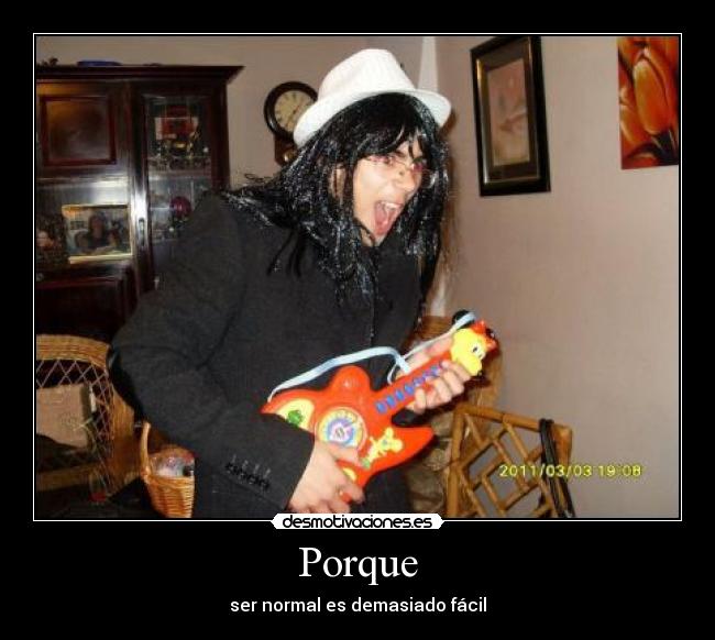 Porque - ser normal es demasiado fácil