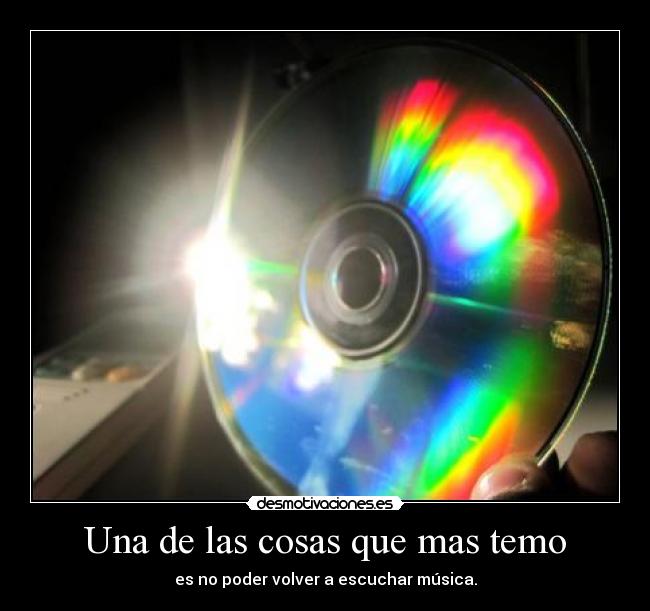 Una de las cosas que mas temo - es no poder volver a escuchar música.