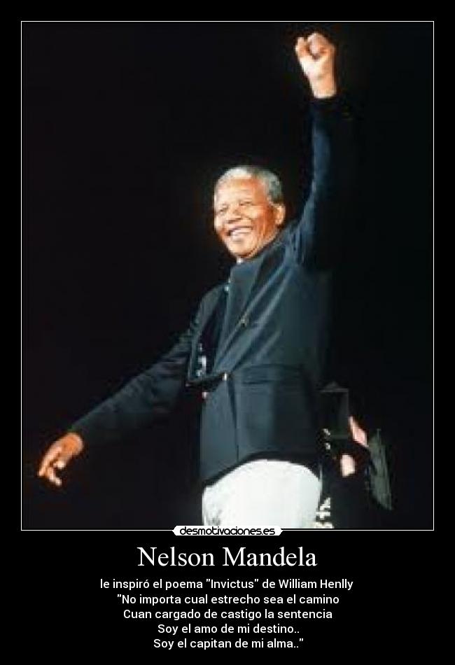 Nelson Mandela - le inspiró el poema Invictus de William Henlly 
No importa cual estrecho sea el camino
Cuan cargado de castigo la sentencia
Soy el amo de mi destino..
Soy el capitan de mi alma..