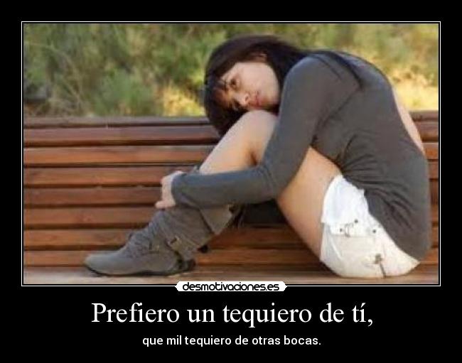 Prefiero un tequiero de tí, - que mil tequiero de otras bocas.
