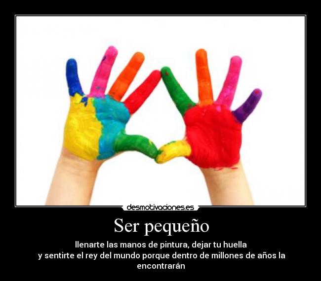 Ser pequeño - llenarte las manos de pintura, dejar tu huella
 y sentirte el rey del mundo porque dentro de millones de años la encontrarán