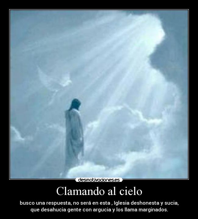 Clamando al cielo - busco una respuesta, no será en esta , Iglesia deshonesta y sucia,
que desahucia gente con argucia y los llama marginados.