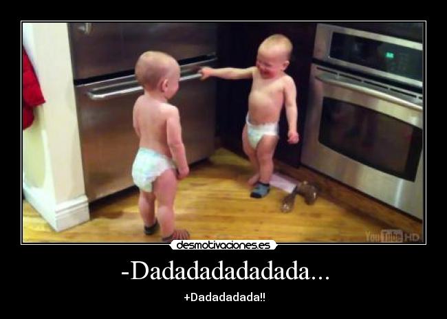 -Dadadadadadada... -