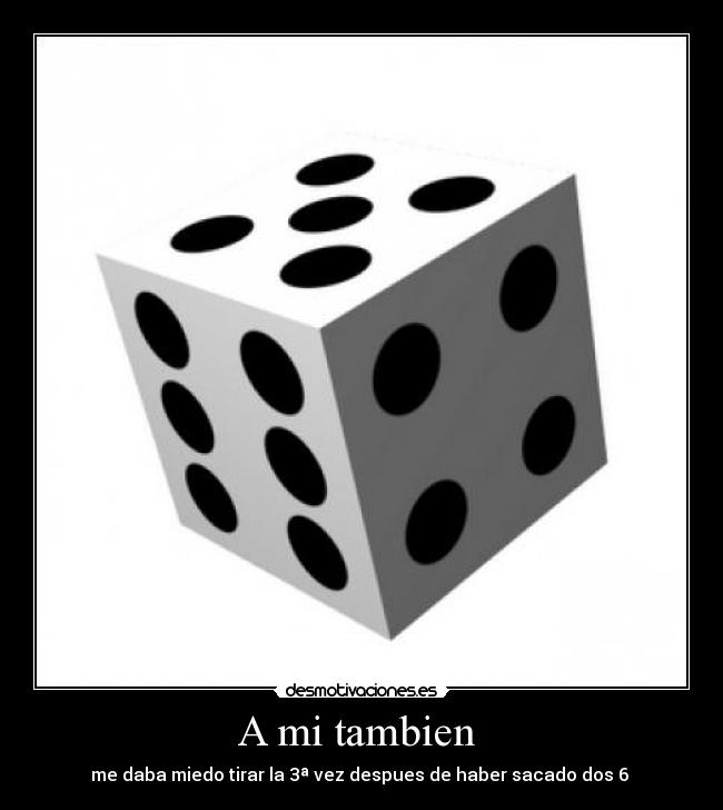 A mi tambien  - me daba miedo tirar la 3ª vez despues de haber sacado dos 6 