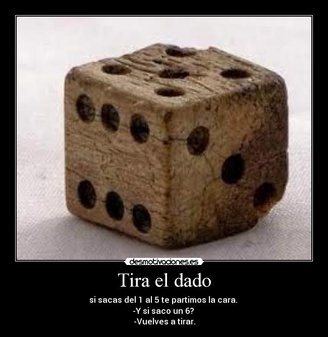 Tira el dado - si sacas del 1 al 5 te partimos la cara. 
-Y si saco un 6? 
-Vuelves a tirar.