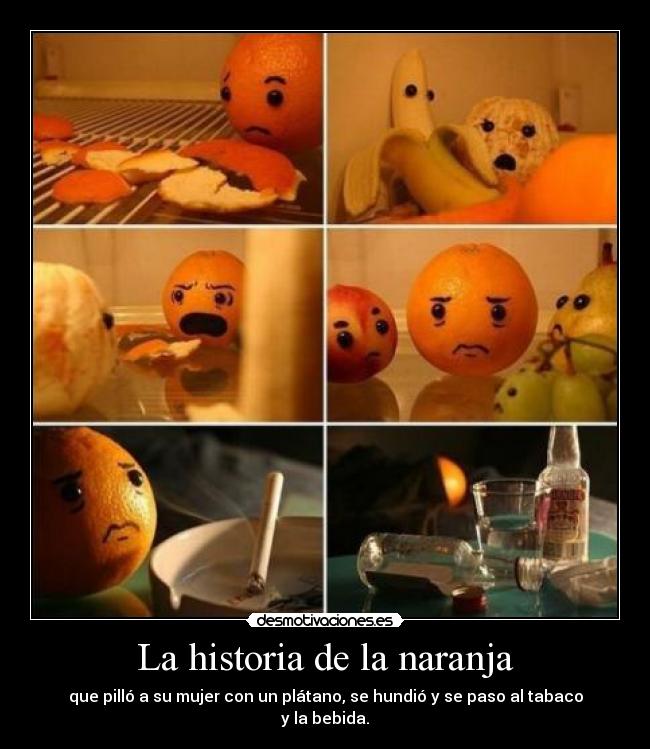La historia de la naranja - que pilló a su mujer con un plátano, se hundió y se paso al tabaco y la bebida.