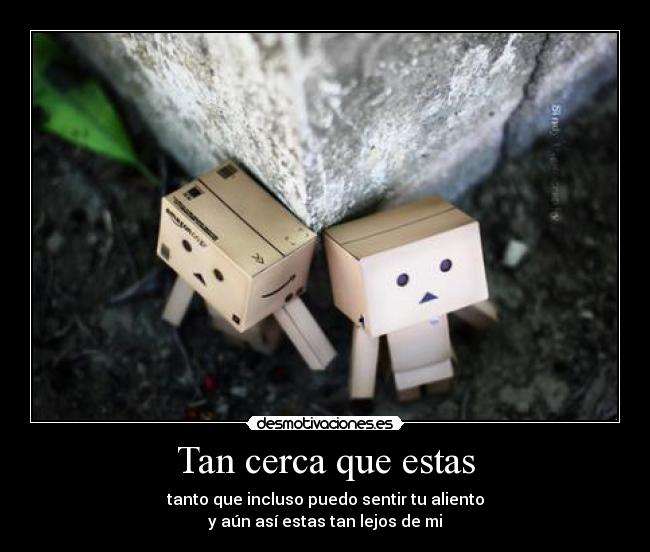 Tan cerca que estas - tanto que incluso puedo sentir tu aliento
y aún así estas tan lejos de mi