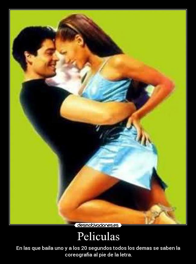 Peliculas - En las que baila uno y a los 20 segundos todos los demas se saben la
coreografia al pie de la letra.