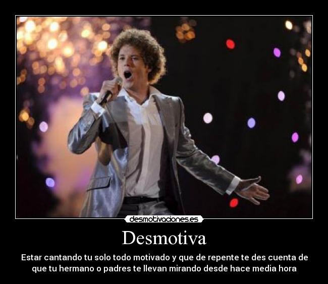 Desmotiva - Estar cantando tu solo todo motivado y que de repente te des cuenta de
que tu hermano o padres te llevan mirando desde hace media hora