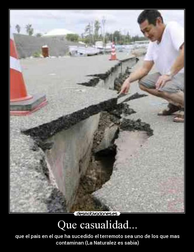 Que casualidad... - que el pais en el que ha sucedido el terremoto sea uno de los que mas
contaminan (La Naturalez es sabia)