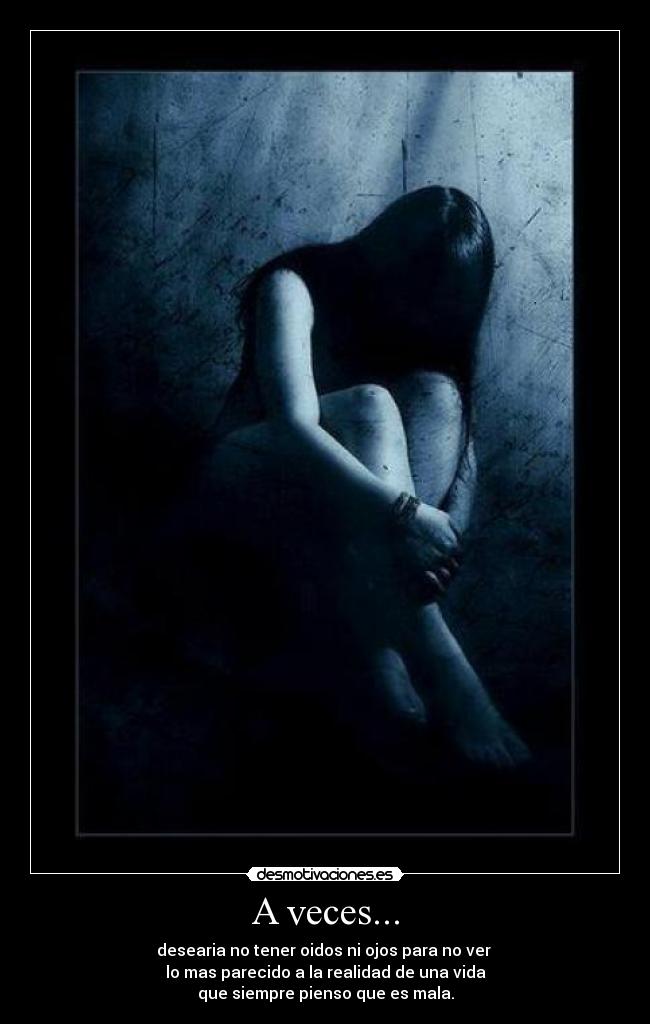 A veces... - desearia no tener oidos ni ojos para no ver
lo mas parecido a la realidad de una vida
que siempre pienso que es mala.