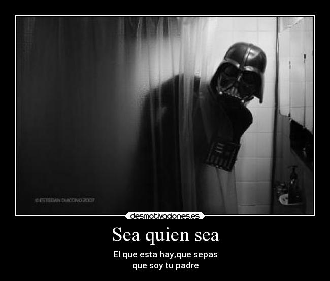 Sea quien sea - El que esta hay,que sepas
que soy tu padre