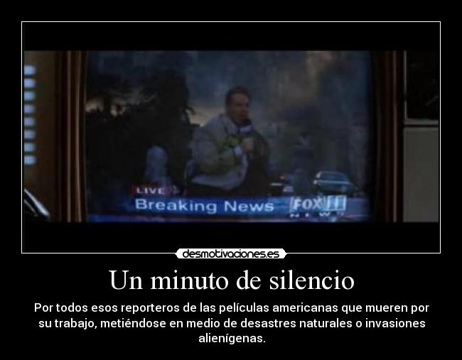Un minuto de silencio - Por todos esos reporteros de las películas americanas que mueren por
su trabajo, metiéndose en medio de desastres naturales o invasiones
alienígenas.