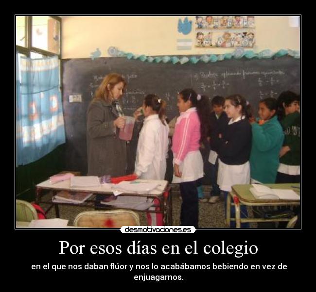 Por esos días en el colegio -  en el que nos daban flúor y nos lo acabábamos bebiendo en vez de enjuagarnos.