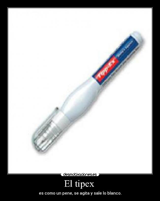 El tipex - es como un pene, se agita y sale lo blanco.