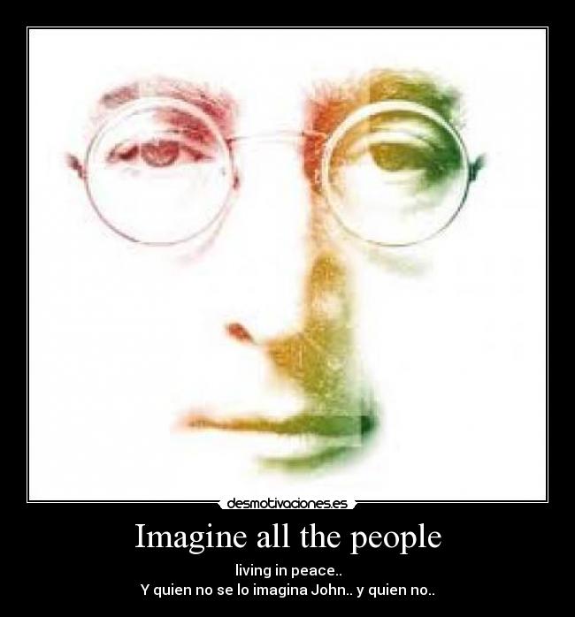 Imagine all the people - living in peace..
Y quien no se lo imagina John.. y quien no..