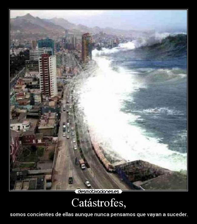 Catástrofes, - somos concientes de ellas aunque nunca pensamos que vayan a suceder.