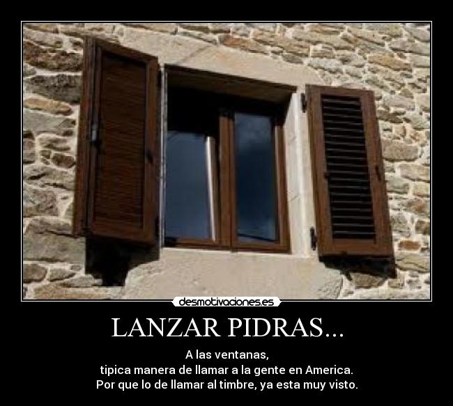 LANZAR PIDRAS... - A las ventanas,
tipica manera de llamar a la gente en America.
Por que lo de llamar al timbre, ya esta muy visto.