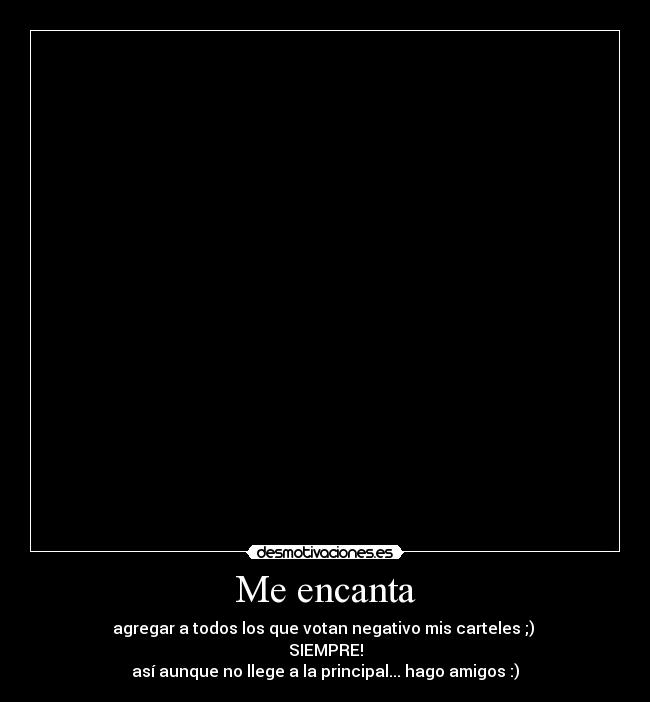 Me encanta - agregar a todos los que votan negativo mis carteles ;)
SIEMPRE!
así aunque no llege a la principal... hago amigos :)