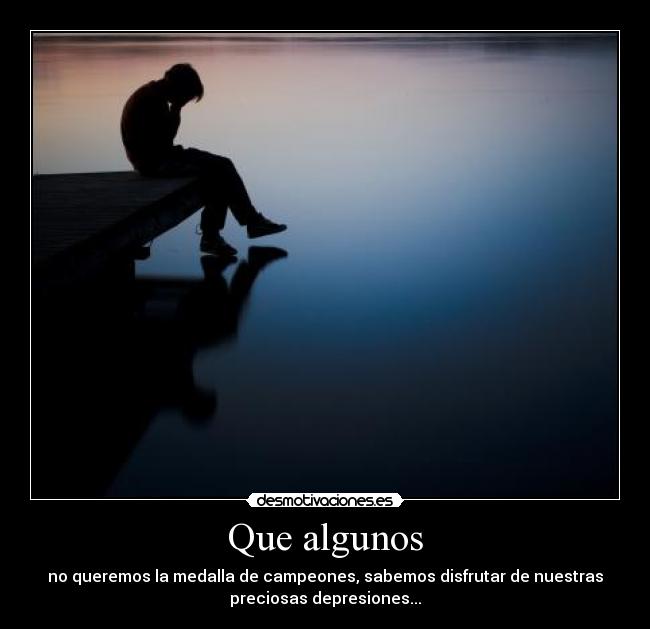 Que algunos - no queremos la medalla de campeones, sabemos disfrutar de nuestras
preciosas depresiones...