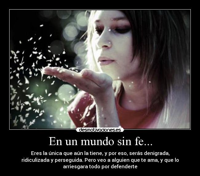 En un mundo sin fe... - Eres la única que aún la tiene, y por eso, serás denigrada,
ridiculizada y perseguida. Pero veo a alguien que te ama, y que lo
arriesgara todo por defenderte