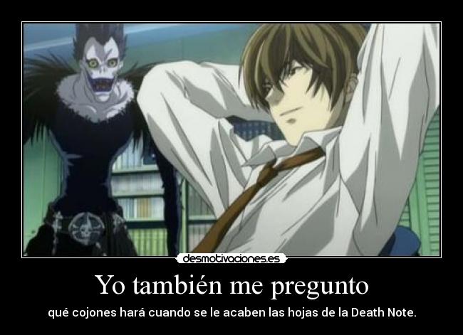 Yo también me pregunto - qué cojones hará cuando se le acaben las hojas de la Death Note.