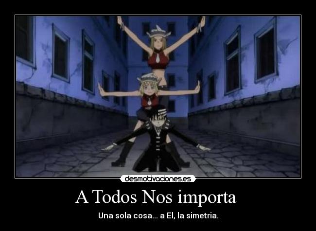 A Todos Nos importa  - Una sola cosa... a El, la simetria.