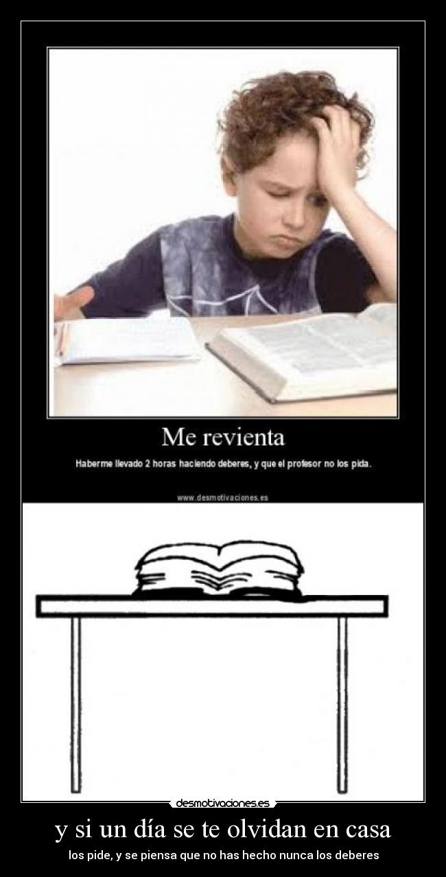 y si un día se te olvidan en casa - los pide, y se piensa que no has hecho nunca los deberes