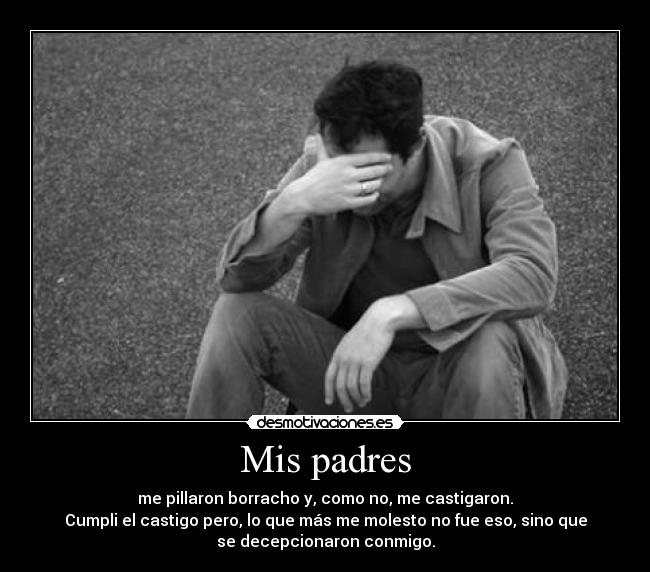 Mis padres - me pillaron borracho y, como no, me castigaron.
Cumpli el castigo pero, lo que más me molesto no fue eso, sino que
se decepcionaron conmigo.