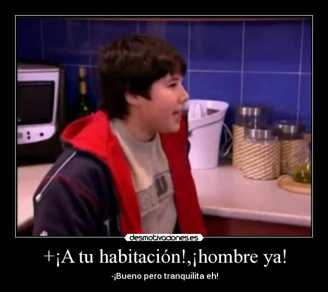 +¡A tu habitación!,¡hombre ya! -