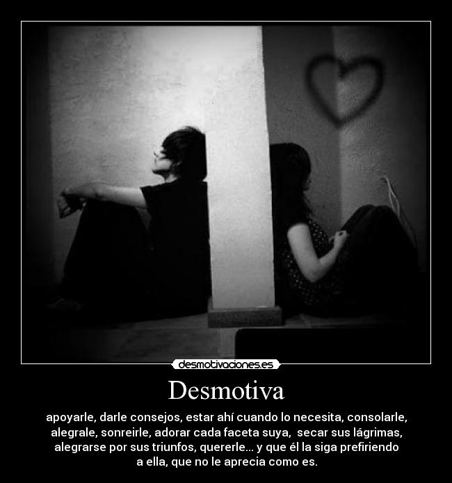 Desmotiva - apoyarle, darle consejos, estar ahí cuando lo necesita, consolarle,
alegrale, sonreirle, adorar cada faceta suya,  secar sus lágrimas,
alegrarse por sus triunfos, quererle... y que él la siga prefiriendo
a ella, que no le aprecia como es.