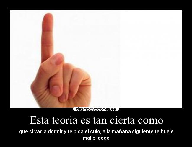 Esta teoria es tan cierta como - que si vas a dormir y te pica el culo, a la mañana siguiente te huele mal el dedo