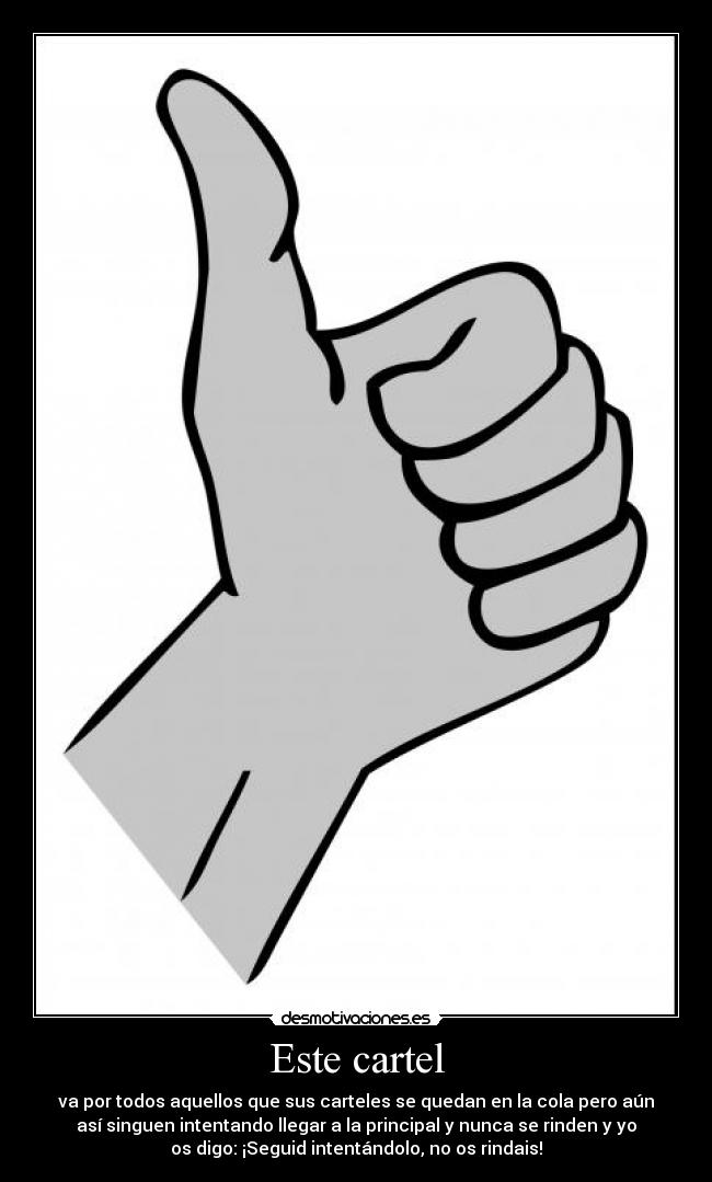 Este cartel - va por todos aquellos que sus carteles se quedan en la cola pero aún
así singuen intentando llegar a la principal y nunca se rinden y yo
os digo: ¡Seguid intentándolo, no os rindais!