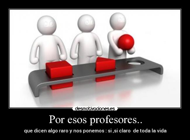 Por esos profesores.. - que dicen algo raro y nos ponemos : si ,si claro de toda la vida