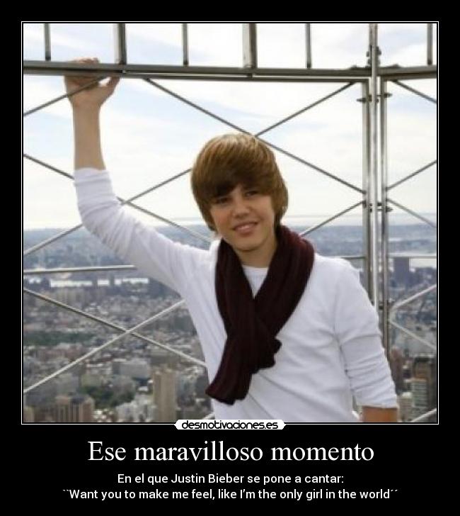 Ese maravilloso momento - En el que Justin Bieber se pone a cantar:
``Want you to make me feel, like I’m the only girl in the world´´
