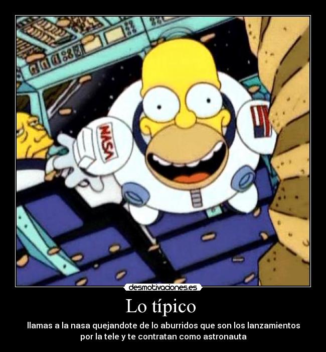 Lo típico - llamas a la nasa quejandote de lo aburridos que son los lanzamientos
por la tele y te contratan como astronauta