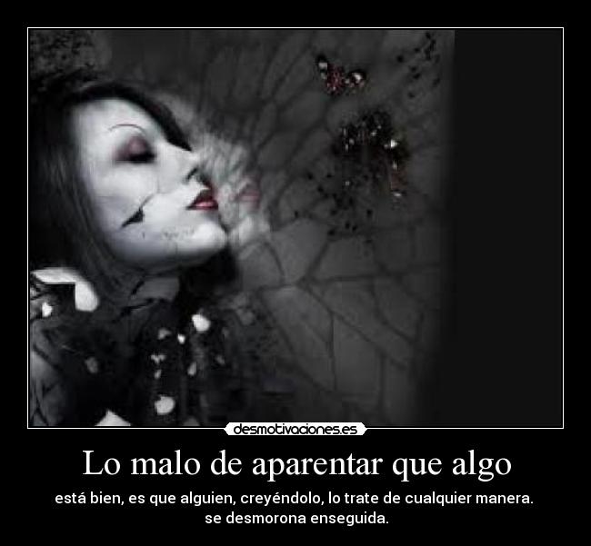 Lo malo de aparentar que algo - está bien, es que alguien, creyéndolo, lo trate de cualquier manera. 
se desmorona enseguida.