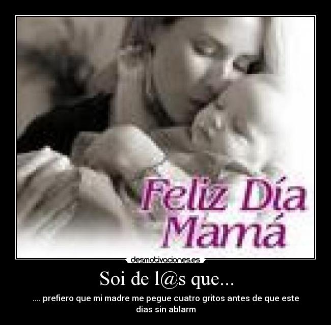 Soi de l@s que... - .... prefiero que mi madre me pegue cuatro gritos antes de que este dias sin ablarm