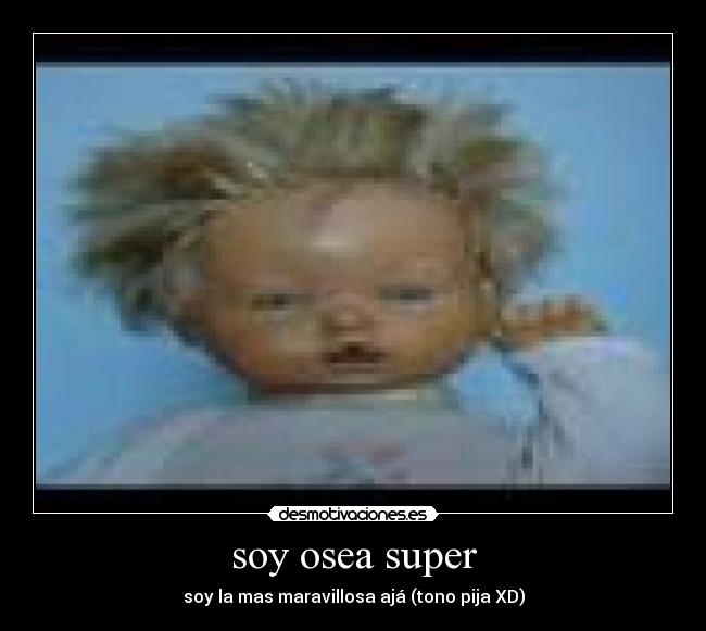 soy osea super - soy la mas maravillosa ajá (tono pija XD)