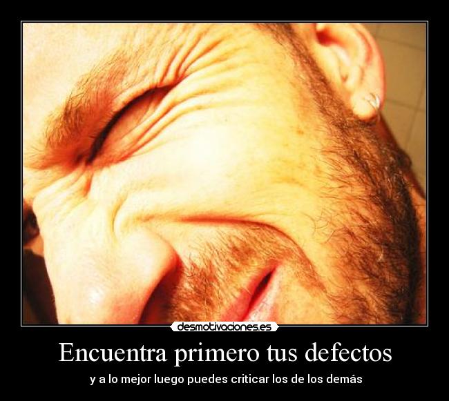 Encuentra primero tus defectos -  y a lo mejor luego puedes criticar los de los demás