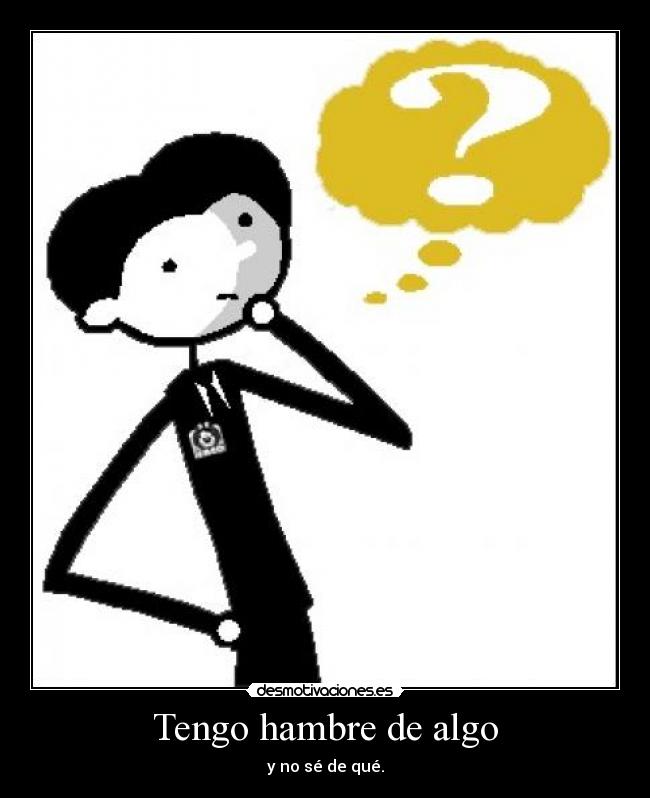 Tengo hambre de algo - y no sé de qué.