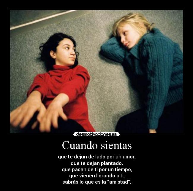 Cuando sientas - que te dejan de lado por un amor,
que te dejan plantado,
que pasan de ti por un tiempo,
que vienen llorando a ti,
sabrás lo que es la amistad.